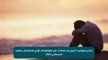 تحذير لمواليد 3 أبراج من خلافات غير متوقعة قد تؤدي للانفصال بنهاية أغسطس 2025